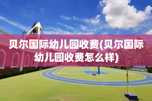 贝尔国际幼儿园收费(贝尔国际幼儿园收费怎么样)