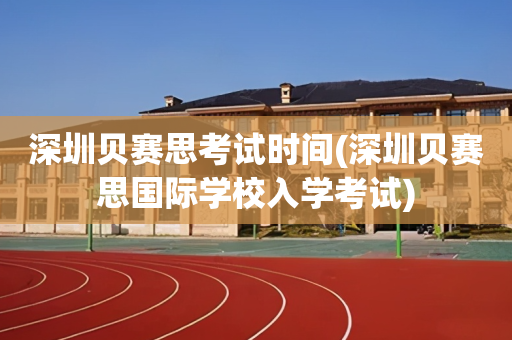 深圳贝赛思考试时间(深圳贝赛思国际学校入学考试)