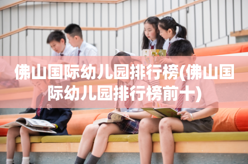 佛山国际幼儿园排行榜(佛山国际幼儿园排行榜前十)