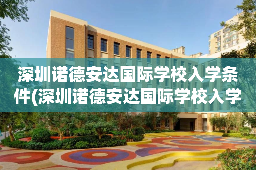 深圳诺德安达国际学校入学条件(深圳诺德安达国际学校入学条件是什么)