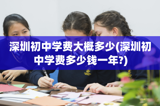 深圳初中学费大概多少(深圳初中学费多少钱一年?)
