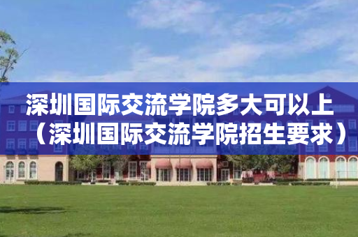 深圳国际交流学院多大可以上（深圳国际交流学院招生要求）
