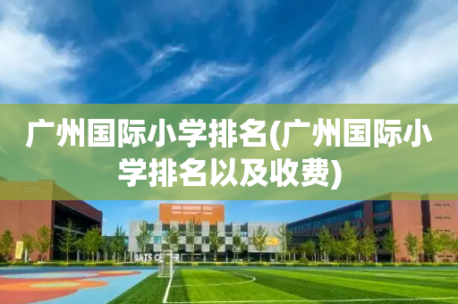 广州国际小学排名(广州国际小学排名以及收费)