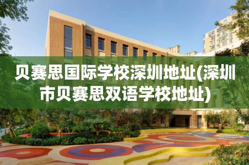 贝赛思国际学校深圳地址(深圳市贝赛思双语学校地址)