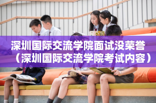深圳国际交流学院面试没荣誉（深圳国际交流学院考试内容）
