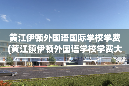 黄江伊顿外国语国际学校学费(黄江镇伊顿外国语学校学费大概多少)