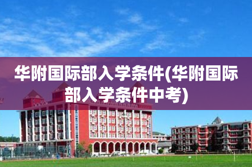 华附国际部入学条件(华附国际部入学条件中考)
