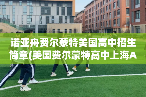 诺亚舟费尔蒙特美国高中招生简章(美国费尔蒙特高中上海AP中心招生简章)
