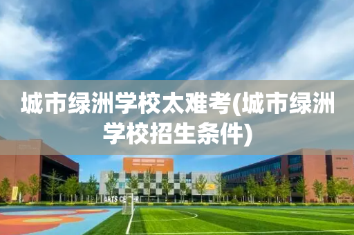 城市绿洲学校太难考(城市绿洲学校招生条件)