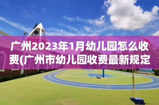 广州2023年1月幼儿园怎么收费(广州市幼儿园收费最新规定2021年)