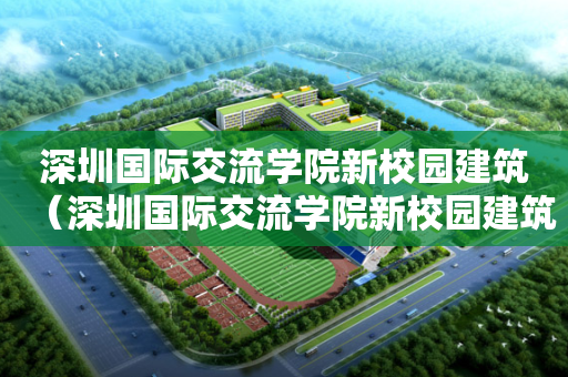 深圳国际交流学院新校园建筑（深圳国际交流学院新校园建筑面积）