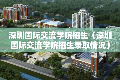 深圳国际交流学院招生（深圳国际交流学院招生录取情况）
