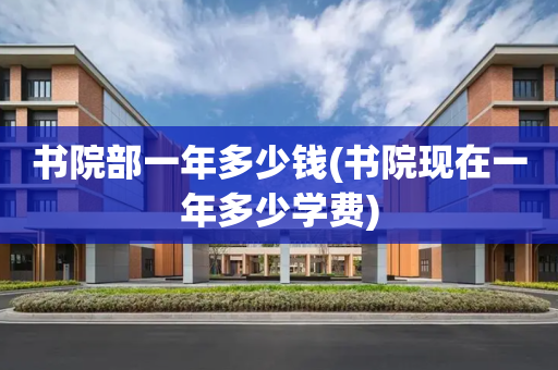 书院部一年多少钱(书院现在一年多少学费)