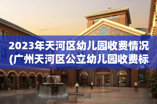 2023年天河区幼儿园收费情况(广州天河区公立幼儿园收费标准明细表2021)
