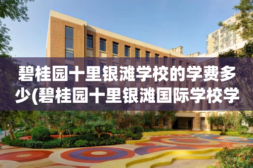 碧桂园十里银滩学校的学费多少(碧桂园十里银滩国际学校学费2021)