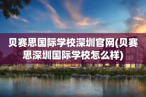 贝赛思国际学校深圳官网(贝赛思深圳国际学校怎么样)