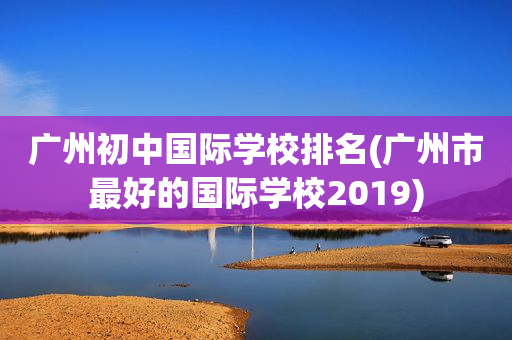 广州初中国际学校排名(广州市最好的国际学校2019)