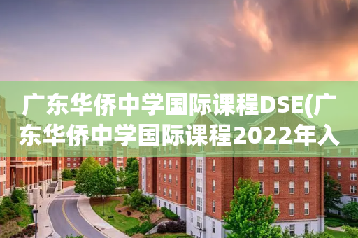 广东华侨中学国际课程DSE(广东华侨中学国际课程2022年入学考试考生手册HKDSE)