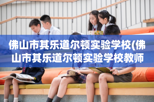 佛山市其乐道尔顿实验学校(佛山市其乐道尔顿实验学校教师)