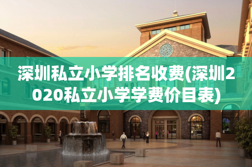 深圳私立小学排名收费(深圳2020私立小学学费价目表)
