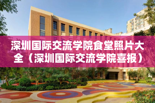 深圳国际交流学院食堂照片大全（深圳国际交流学院喜报）