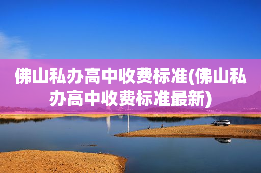 佛山私办高中收费标准(佛山私办高中收费标准最新)