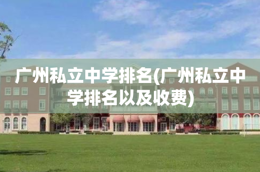 广州私立中学排名(广州私立中学排名以及收费)