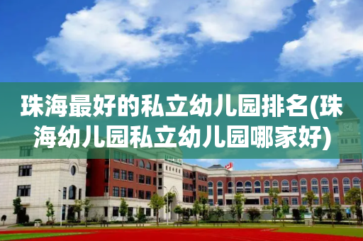 珠海最好的私立幼儿园排名(珠海幼儿园私立幼儿园哪家好)