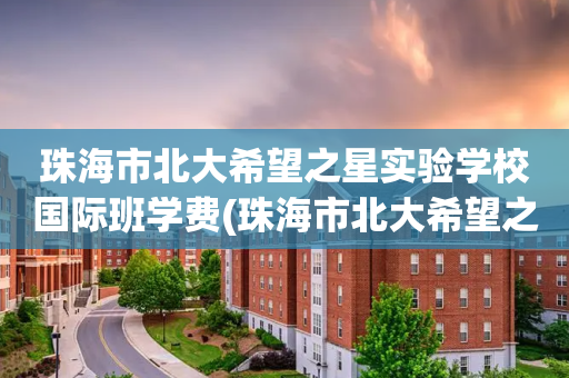 珠海市北大希望之星实验学校国际班学费(珠海市北大希望之星实验学校国际班学费多少)