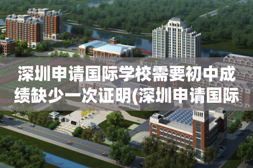 深圳申请国际学校需要初中成绩缺少一次证明(深圳申请国际学校需要初中成绩缺少一次证明吗)