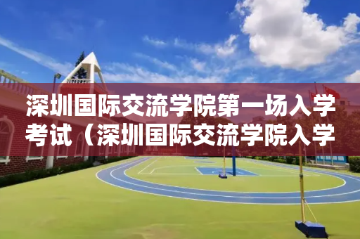 深圳国际交流学院第一场入学考试（深圳国际交流学院入学考试真题）