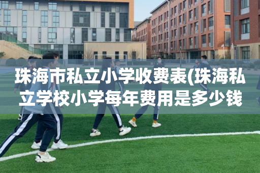 珠海市私立小学收费表(珠海私立学校小学每年费用是多少钱?)
