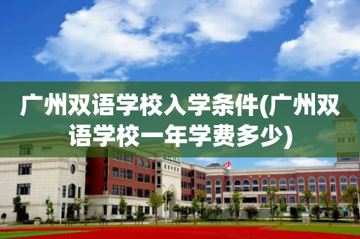 广州双语学校入学条件(广州双语学校一年学费多少)