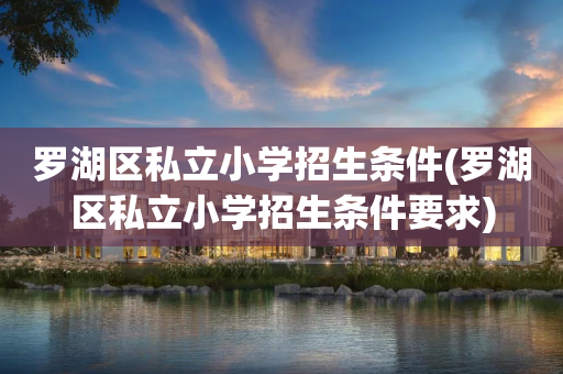 罗湖区私立小学招生条件(罗湖区私立小学招生条件要求)