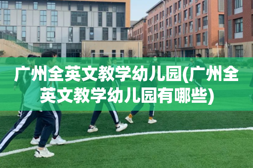 广州全英文教学幼儿园(广州全英文教学幼儿园有哪些)