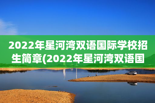 2022年星河湾双语国际学校招生简章(2022年星河湾双语国际学校招生简章电话)
