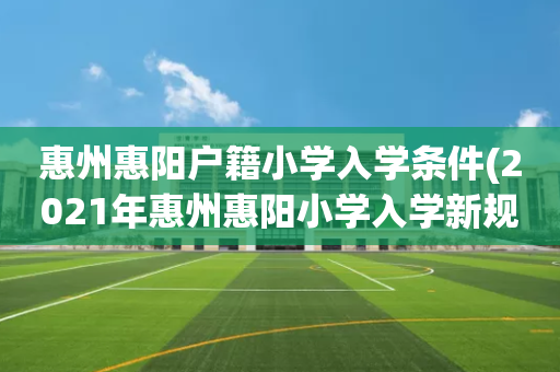 惠州惠阳户籍小学入学条件(2021年惠州惠阳小学入学新规)