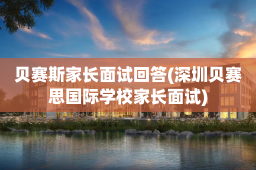 贝赛斯家长面试回答(深圳贝赛思国际学校家长面试)