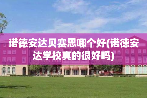 诺德安达贝赛思哪个好(诺德安达学校真的很好吗)