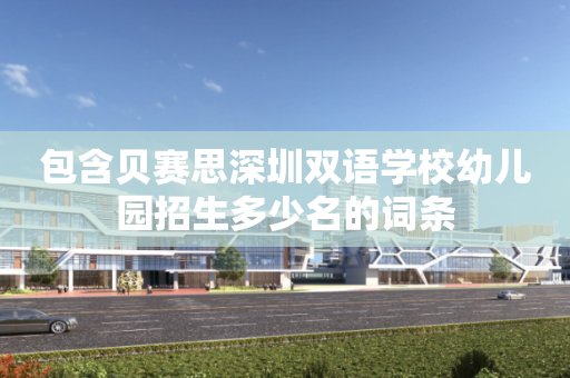包含贝赛思深圳双语学校幼儿园招生多少名的词条