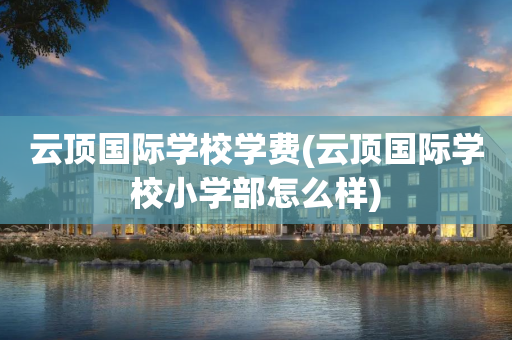 云顶国际学校学费(云顶国际学校小学部怎么样)