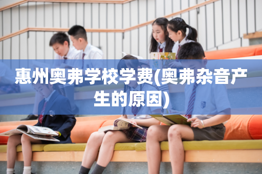 惠州奥弗学校学费(奥弗杂音产生的原因)