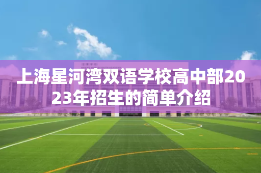 上海星河湾双语学校高中部2023年招生的简单介绍