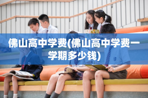 佛山高中学费(佛山高中学费一学期多少钱)