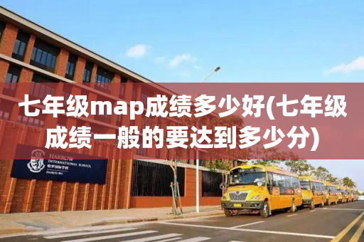 七年级map成绩多少好(七年级成绩一般的要达到多少分)