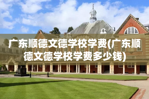 广东顺德文德学校学费(广东顺德文德学校学费多少钱)