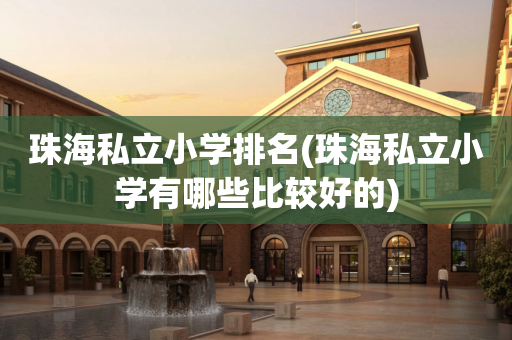 珠海私立小学排名(珠海私立小学有哪些比较好的)