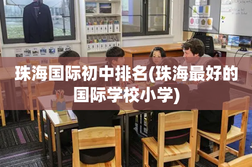 珠海国际初中排名(珠海最好的国际学校小学)
