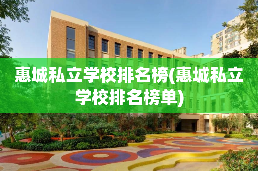惠城私立学校排名榜(惠城私立学校排名榜单)