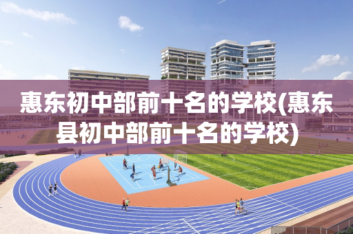 惠东初中部前十名的学校(惠东县初中部前十名的学校)